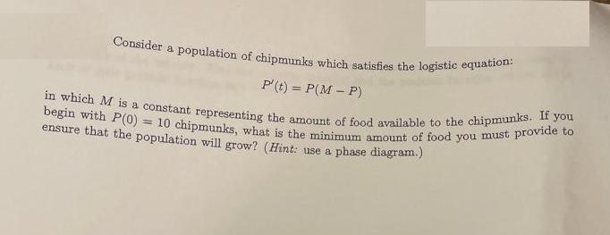 Consider a population of chipmunks which satisfies the logistic equation: P'(t) = P(M-P) in which M is a