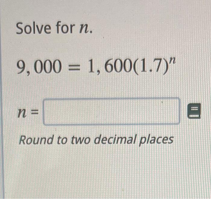 Solve for \( n \). \[ 9,000=1,600(1.7)^{n} \] \[ n= \] Round to two decimal places