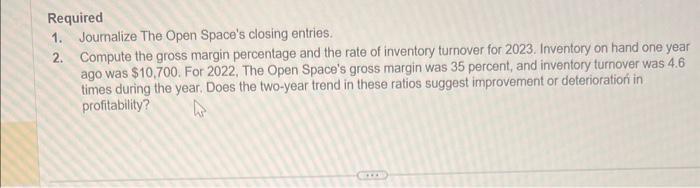 Required 1. Joumalize The Open Spaces closing entries. 2. Compute the gross margin percentage and the rate of inventory turn