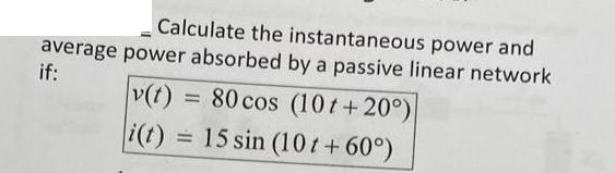 Calculate the instantaneous power and average power absorbed by a passive linear network if: v(t) = 80 cos