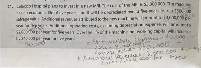 21. Calexico Hospital plans to invest in a new MRI. The cost of the MRI is ( $ 3,000,000 ). The machine has an economic li
