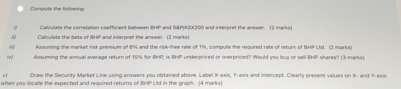 i) ii) iv) Compute the following. Calculate the correlation coefficient between BHP and S&P/ASX200 and