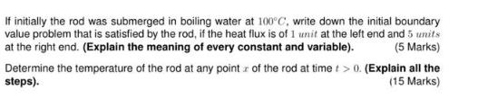 If initially the rod was submerged in boiling water at 100C, write down the initial boundary value problem