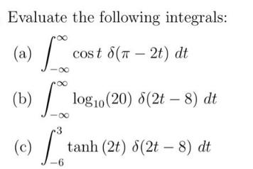 Evaluate the following integrals: (a) fo 88 (b) (c) 3 -6 cost 8(T - 2t) dt log0 (20) 6(2t -8) dt tanh (2t)