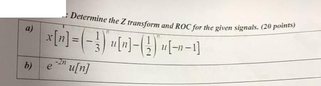 a) b) Determine the Z transform and ROC for the given signals. (20 points) x[n] = (-3) u[n]-(2) u[-n1] -2n e
