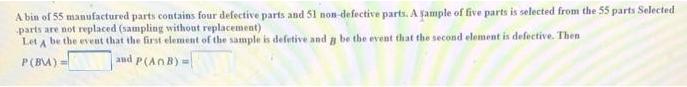 A bin of 55 manufactured parts contains four defective parts and 51 non defective parts. A fample of five