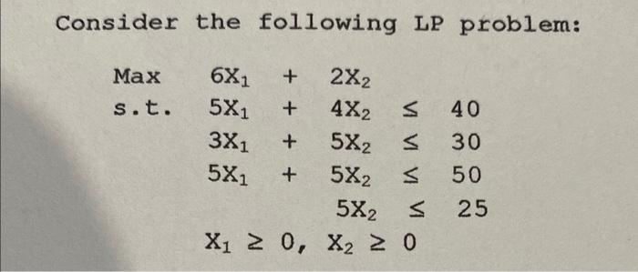 Consider the following LP problem: 6X + 2X2 5X1 + 4X 5X2 5X2 Max s.t. 40 S 30 S 50 5X2 S  25 X  0, X  0 VI