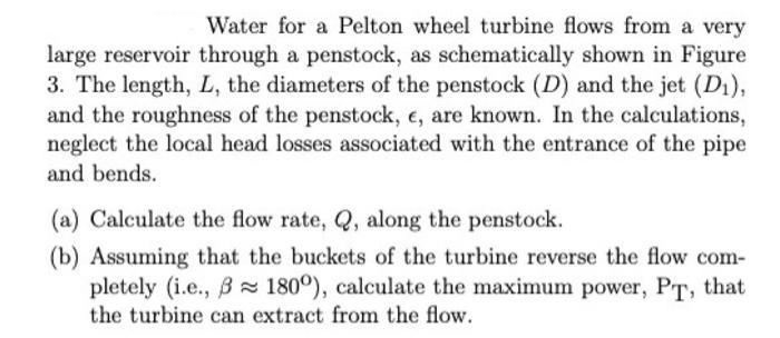 Water for a Pelton wheel turbine flows from a very large reservoir through a penstock, as schematically shown in Figure 3. Th