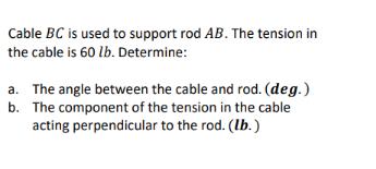 Cable BC is used to support rod AB. The tension in the cable is 60 lb. Determine: a. The angle between the