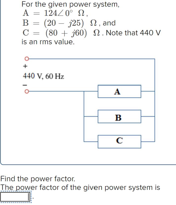 = For the given power system, A = 124/0 2, (20 j25), and (80+j60) 2. Note that 440 V B C is an rms value. O =