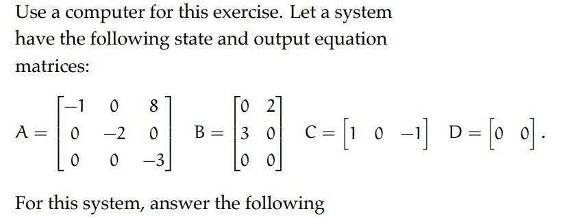 Use a computer for this exercise. Let a system have the following state and output equation matrices: -108 0