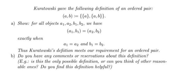 Kuratowski gave the following definition of an ordered pair: (a, b) = {{a}, {a,b}}. a) Show: for all objects
