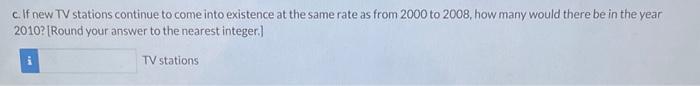 c. If new TV stations continue to come into existence at the same rate as from 2000 to 2008 , how many would there be in the
