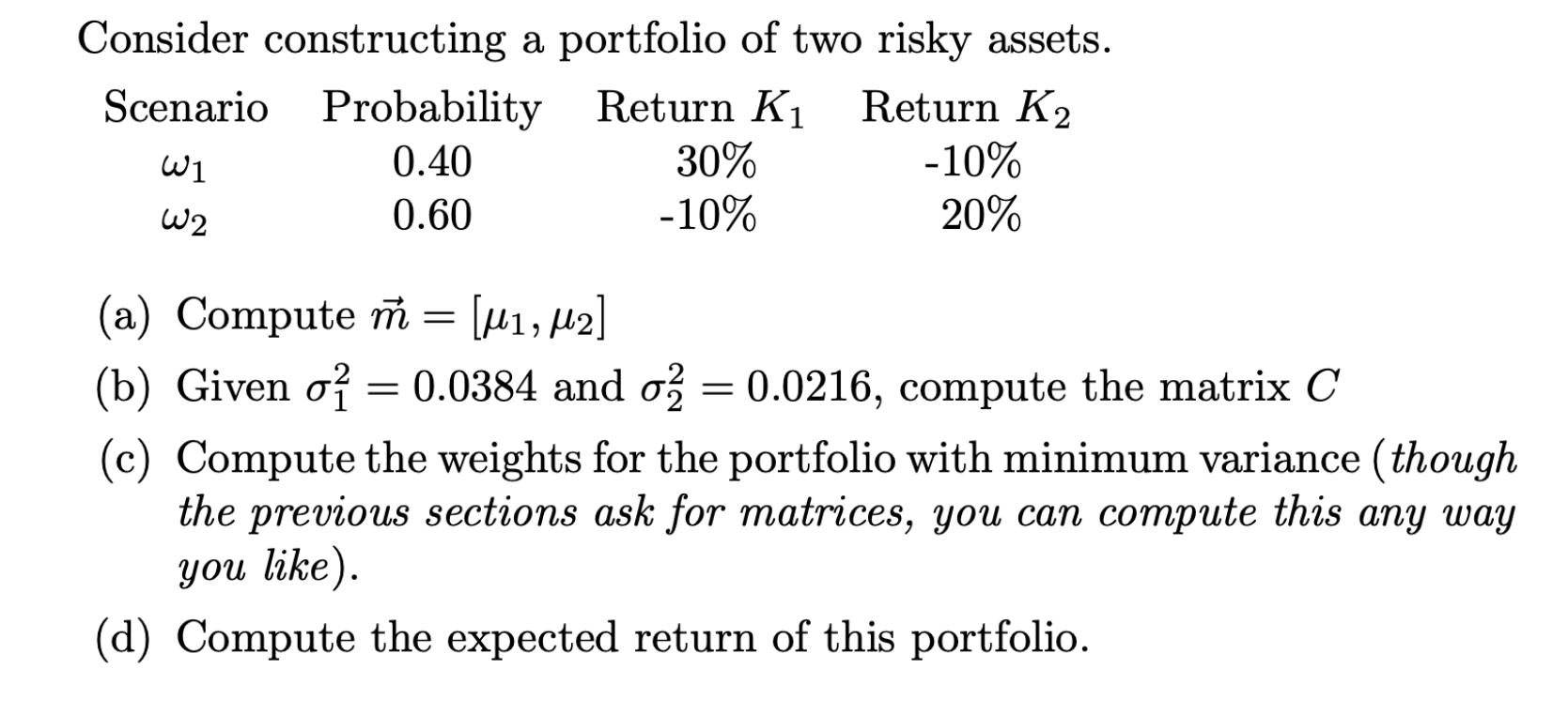 Consider constructing a portfolio of two risky assets. Scenario Probability Return K Return K W1 0.40 W2 0.60