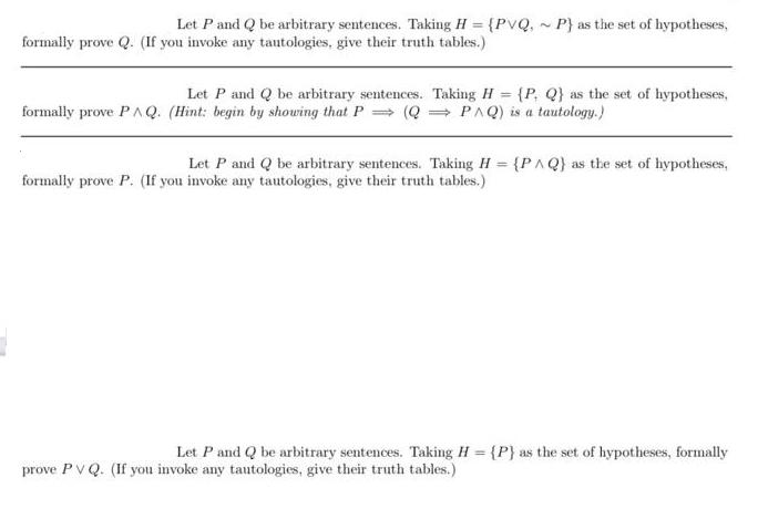 Let P and Q be arbitrary sentences. Taking H = {PVQ, ~P) as the set of hypotheses, formally prove Q. (If you