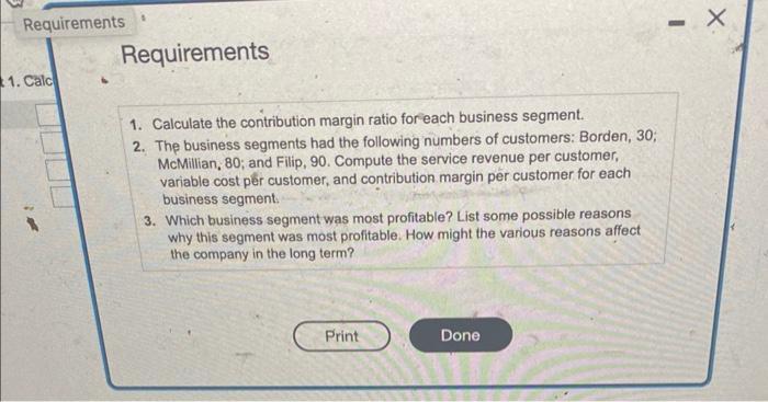 1. Calculate the contribution margin ratio for each business segment. 2. The business segments had the following numbers of c