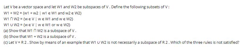 Let V be a vector space and let W1 and W2 be subspaces of V. Define the following subsets of V: W1 + W2 = {w1
