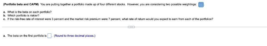 (Portfolio beta and CAPM) You are putting together a portfolio made up of four different stocks. However, you