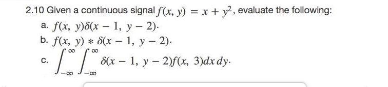 2.10 Given a continuous signal f(x, y) = x + y, evaluate the following: a. f(x, y)8(x-1, y 2). - b. f(x, y) *