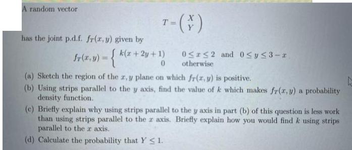 A random vector has the joint p.d.f. fr(x,y) given by T-(*) fr(x,y) = { k(x + 2y + 1) 0 2 and 0y3-r otherwise