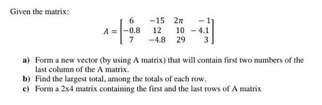 Given the matrix: 6 A = -0.8 7 -15 2T 12 104.1 -4.8 29 3 a) Form a new vector (by using A matrix) that will