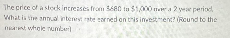 The price of a stock increases from $680 to $1,000 over a 2 year period. What is the annual interest rate