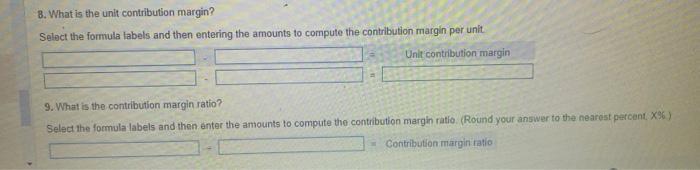 8. What is the unit contribution margin? Seloct the formula labels and then entering the amounts to compute the contribution