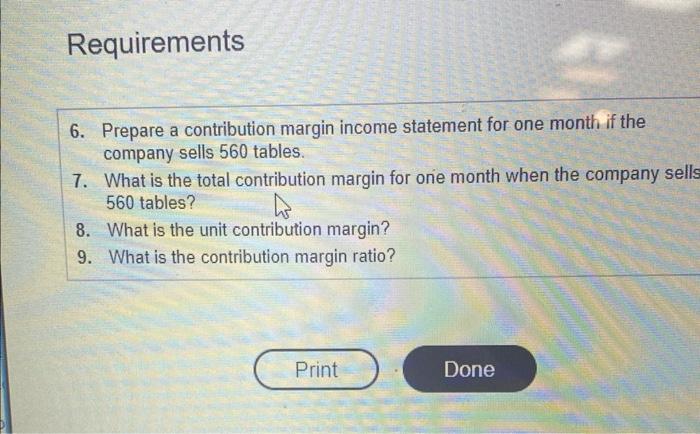 Requirements 6. Prepare a contribution margin income statement for one month if the company sells 560 tables. 7. What is the