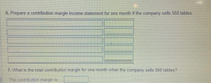 6. Prepare a contribution margin income statement for one month if the company sells 560 tables. 7. What is the total contrib