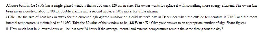 A house built in the 1950s has a single-glazed window that is 250 cm x 120 cm in size. The owner wants to