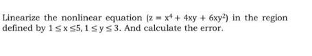 Linearize the nonlinear equation (z = x4 + 4xy + 6xy2) in the region defined by 1  x 5, 1  y  3. And