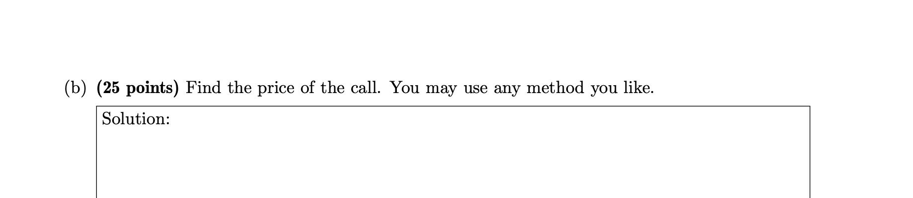 (b) (25 points) Find the price of the call. You may use any method you like. Solution: