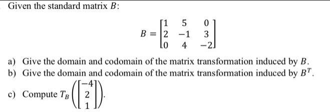 Given the standard matrix B: [1 B = 2 Lo 5 -1 4 0 3 -21 a) Give the domain and codomain of the matrix