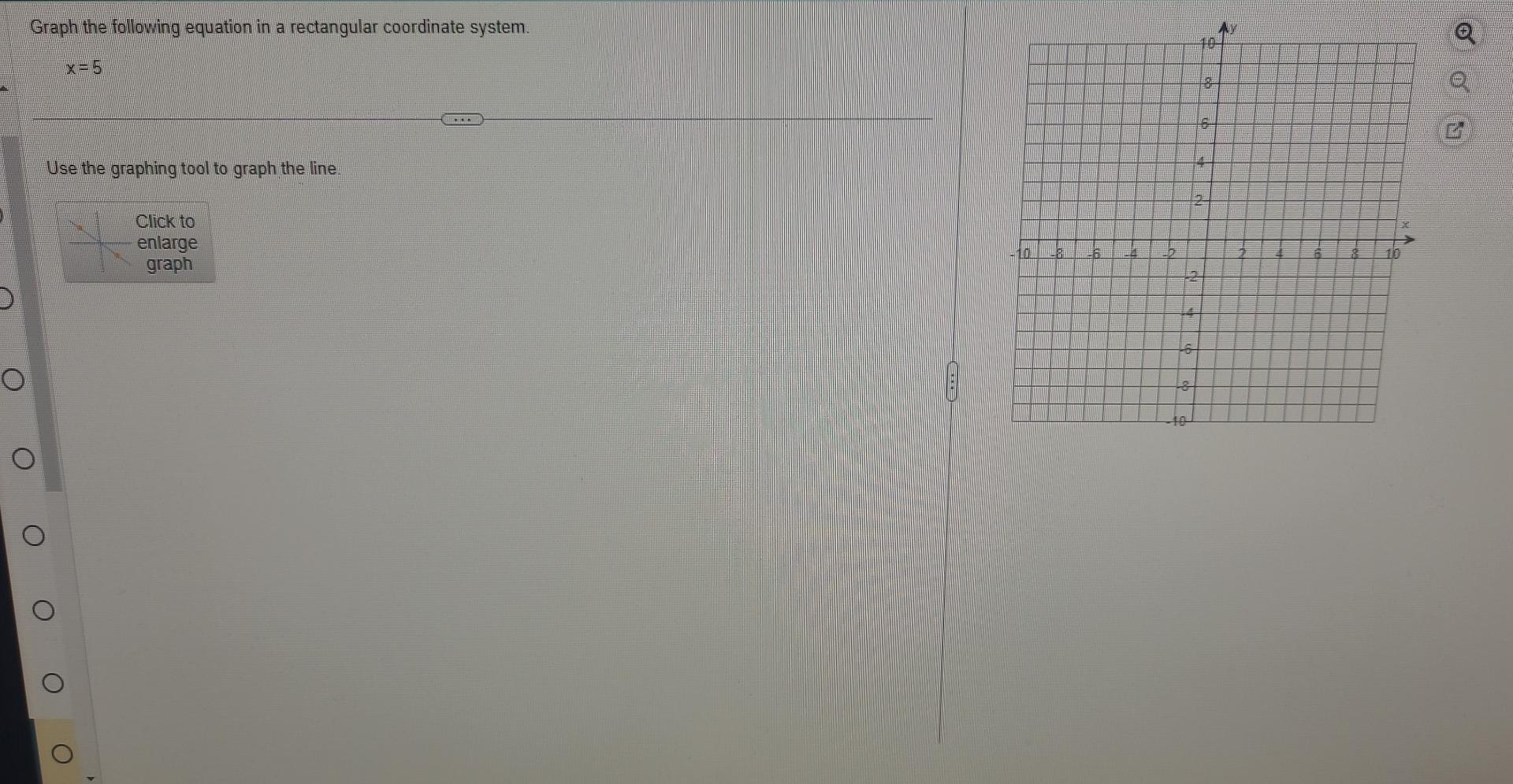 D Graph the following equation in a rectangular coordinate system. x=5 Use
