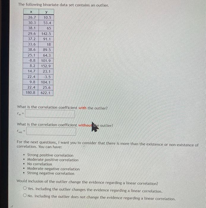 The following bivariate data set contains an outlier. What is the correlation coefficient with the outlier? \[ r_{w}= \] What