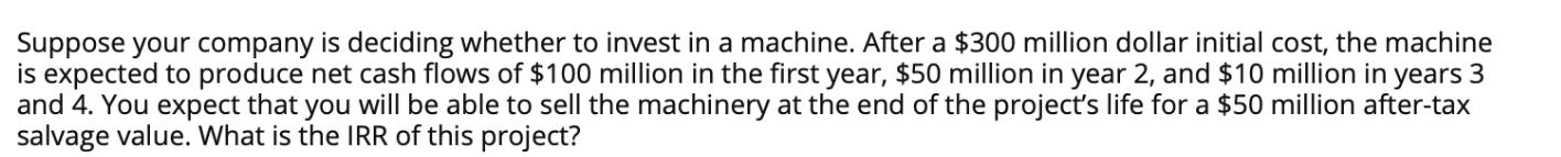 Suppose your company is deciding whether to invest in a machine. After a $300 million dollar initial cost,