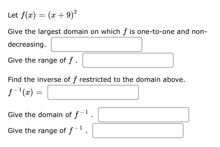 Let ( f(x)=(x+9)^{2} ) Give the largest domain on which ( f ) is one-to-one and nondecreasing. Give the range of ( f ).