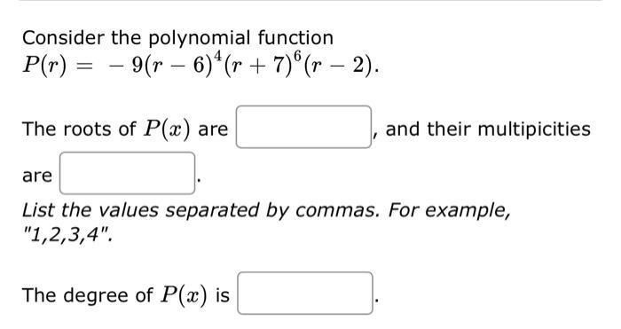 Consider the polynomial function [ P(r)=-9(r-6)^{4}(r+7)^{6}(r-2) ] The roots of ( P(x) ) are , and their multipicities a