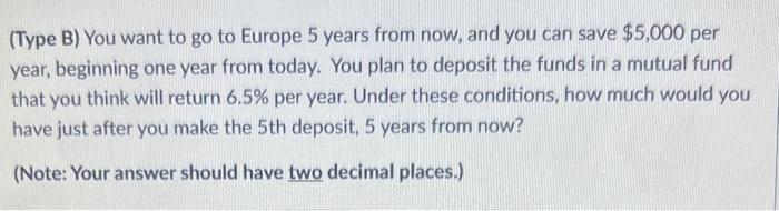 (Type B) You want to go to Europe 5 years from now, and you can save ( $ 5,000 ) per year, beginning one year from today.