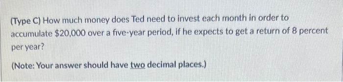 (Type C) How much money does Ted need to invest each month in order to accumulate ( $ 20,000 ) over a five-year period, if