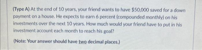 (Type A) At the end of 10 years, your friend wants to have ( $ 50,000 ) saved for a down payment on a house. He expects to