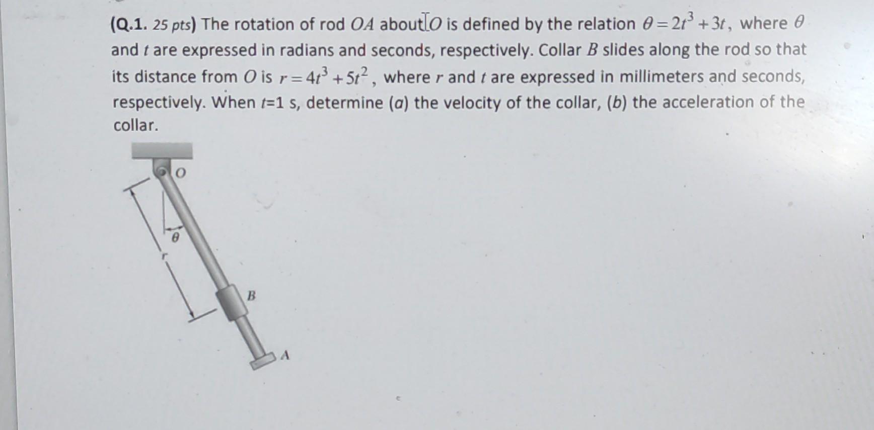 (Q.1. 25 pts) The rotation of rod ( O A ) about ( left[Oright. ) is defined by the relation ( theta=2 t^{3}+3 t ), w