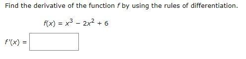 Find the derivative of the function ( f ) by using the rules of differentiation. [ f(x)=x^{3}-2 x^{2}+6 ] [ f^{prime}(x