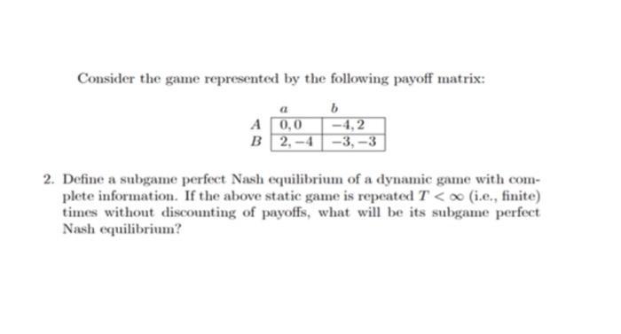 Consider the game represented by the following payoff matrix: 2. Define a subgame perfect Nash equilibrium of a dynamic game