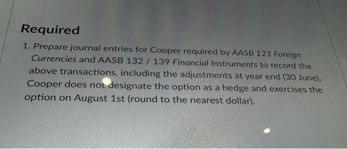 Required 1. Prepare journal entries for Cooper required by AASB 121 Foreign Currencies and AASB 132 / 139 Financial Instrumen