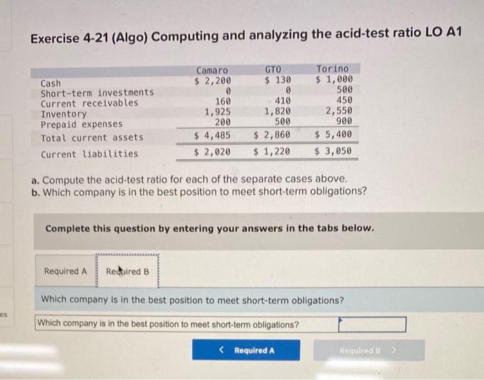 es Exercise 4-21 (Algo) Computing and analyzing the acid-test ratio LO A1 Cash Short-term investments Current