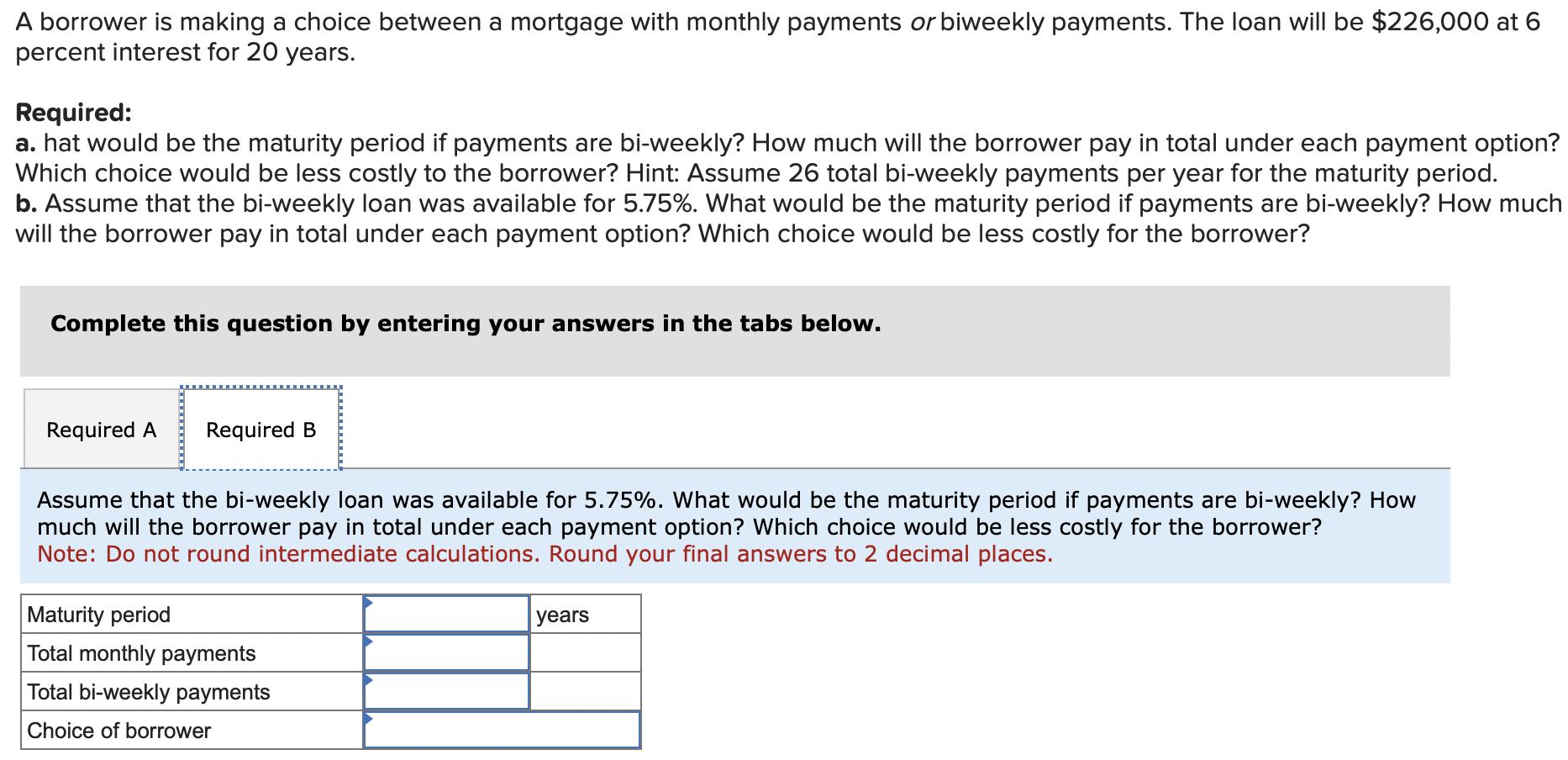 A borrower is making a choice between a mortgage with monthly payments or biweekly payments. The loan will be ( $ 226,000 