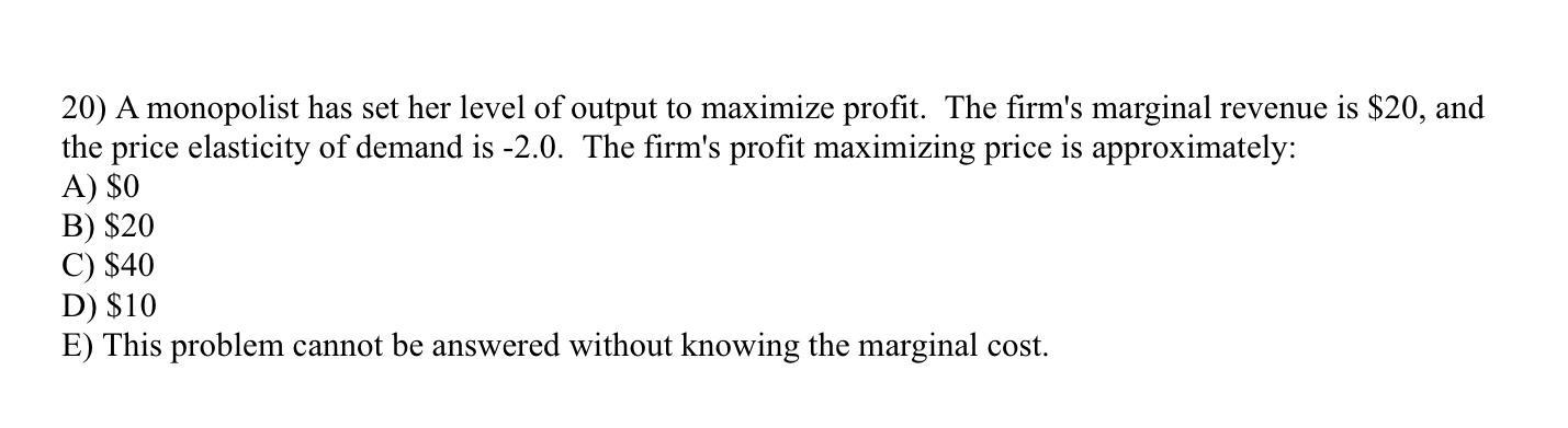 20) A monopolist has set her level of output to maximize profit. The firms marginal revenue is ( $ 20 ), and the price el