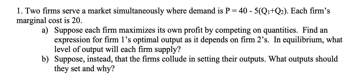 1. Two firms serve a market simultaneously where demand is ( mathrm{P}=40-5left(mathrm{Q}_{1}+mathrm{Q}_{2}ight) ). E