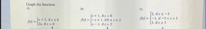 Graph the function. 19. [x+3, if x 0 2x, if x > 0 20  x + 1, ifx < 0 --x+1, if0 SIS2 x-1. if x > 2 21. (2. if